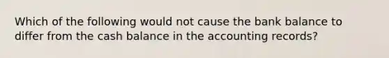 Which of the following would not cause the bank balance to differ from the cash balance in the accounting records?