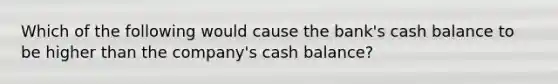 Which of the following would cause the bank's cash balance to be higher than the company's cash balance?