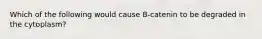 Which of the following would cause B-catenin to be degraded in the cytoplasm?