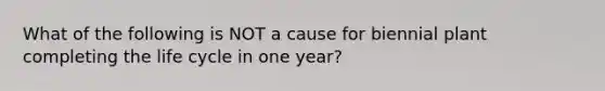 What of the following is NOT a cause for biennial plant completing the life cycle in one year?