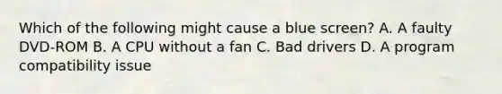 Which of the following might cause a blue screen? A. A faulty DVD-ROM B. A CPU without a fan C. Bad drivers D. A program compatibility issue