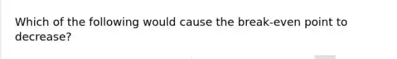 Which of the following would cause the break-even point to decrease?