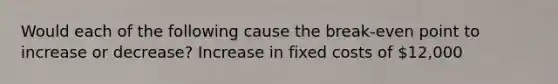 Would each of the following cause the break-even point to increase or decrease? Increase in fixed costs of 12,000