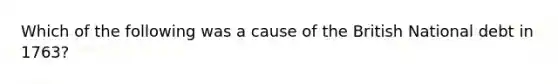 Which of the following was a cause of the British National debt in 1763?