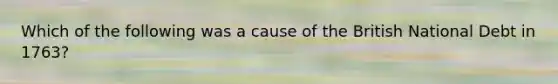 Which of the following was a cause of the British National Debt in 1763?