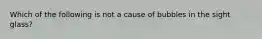 Which of the following is not a cause of bubbles in the sight glass?