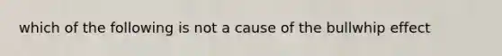 which of the following is not a cause of the bullwhip effect