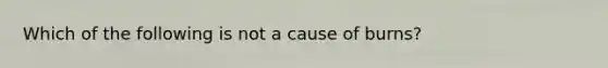 Which of the following is not a cause of burns?