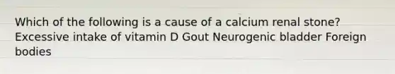 Which of the following is a cause of a calcium renal stone? Excessive intake of vitamin D Gout Neurogenic bladder Foreign bodies