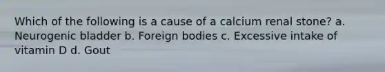 Which of the following is a cause of a calcium renal stone? a. Neurogenic bladder b. Foreign bodies c. Excessive intake of vitamin D d. Gout