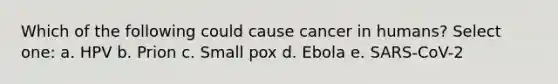 Which of the following could cause cancer in humans? Select one: a. HPV b. Prion c. Small pox d. Ebola e. SARS-CoV-2