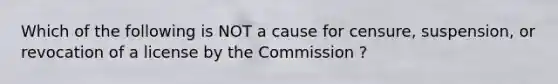 Which of the following is NOT a cause for censure, suspension, or revocation of a license by the Commission ?