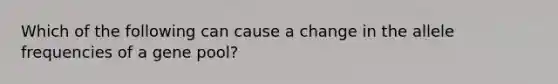 Which of the following can cause a change in the allele frequencies of a gene pool?