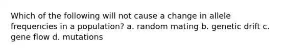 Which of the following will not cause a change in allele frequencies in a population? a. random mating b. genetic drift c. gene flow d. mutations