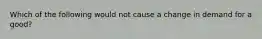 Which of the following would not cause a change in demand for a good?