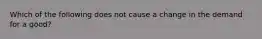 Which of the following does not cause a change in the demand for a good?