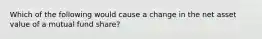 Which of the following would cause a change in the net asset value of a mutual fund share?