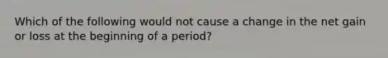 Which of the following would not cause a change in the net gain or loss at the beginning of a period?