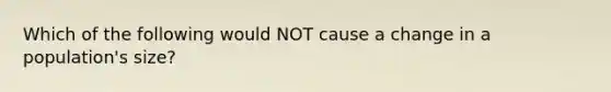 Which of the following would NOT cause a change in a population's size?