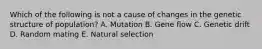 Which of the following is not a cause of changes in the genetic structure of population? A. Mutation B. Gene flow C. Genetic drift D. Random mating E. Natural selection