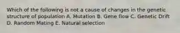 Which of the following is not a cause of changes in the genetic structure of population A. Mutation B. Gene flow C. Genetic Drift D. Random Mating E. Natural selection