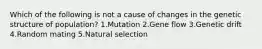 Which of the following is not a cause of changes in the genetic structure of population? 1.Mutation 2.Gene flow 3.Genetic drift 4.Random mating 5.Natural selection