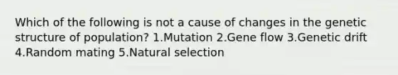 Which of the following is not a cause of changes in the genetic structure of population? 1.Mutation 2.Gene flow 3.Genetic drift 4.Random mating 5.Natural selection