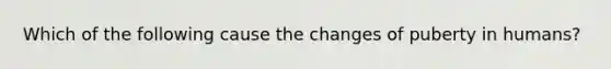 Which of the following cause the changes of puberty in humans?