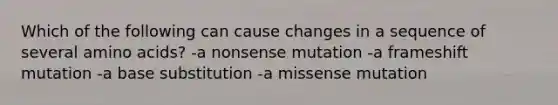 Which of the following can cause changes in a sequence of several amino acids? -a nonsense mutation -a frameshift mutation -a base substitution -a missense mutation