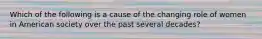 Which of the following is a cause of the changing role of women in American society over the past several decades?