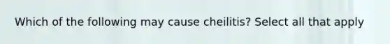 Which of the following may cause cheilitis? Select all that apply