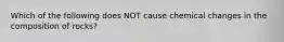 Which of the following does NOT cause chemical changes in the composition of rocks?