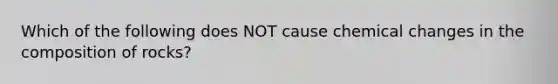 Which of the following does NOT cause chemical changes in the composition of rocks?