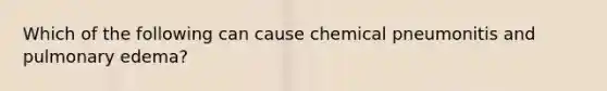 Which of the following can cause chemical pneumonitis and pulmonary edema?