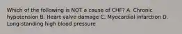 Which of the following is NOT a cause of CHF? A. Chronic hypotension B. Heart valve damage C. Myocardial infarction D. Long-standing high blood pressure