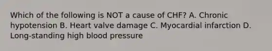 Which of the following is NOT a cause of CHF? A. Chronic hypotension B. Heart valve damage C. Myocardial infarction D. Long-standing high blood pressure