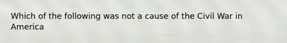 Which of the following was not a cause of the Civil War in America