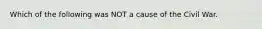 Which of the following was NOT a cause of the Civil War.