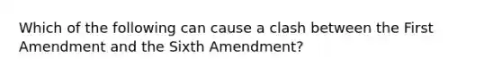 Which of the following can cause a clash between the First Amendment and the Sixth Amendment?