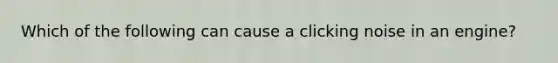 Which of the following can cause a clicking noise in an​ engine?