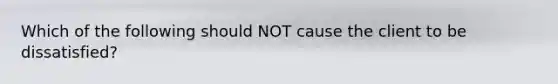 Which of the following should NOT cause the client to be dissatisfied?