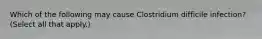 Which of the following may cause Clostridium difficile infection? (Select all that apply.)