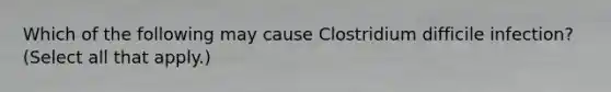 Which of the following may cause Clostridium difficile infection? (Select all that apply.)