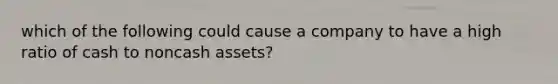 which of the following could cause a company to have a high ratio of cash to noncash assets?