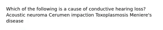 Which of the following is a cause of conductive hearing loss? Acoustic neuroma Cerumen impaction Toxoplasmosis Meniere's disease