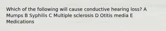 Which of the following will cause conductive hearing loss? A Mumps B Syphilis C Multiple sclerosis D Otitis media E Medications