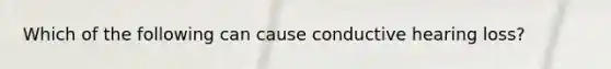 Which of the following can cause conductive hearing loss?
