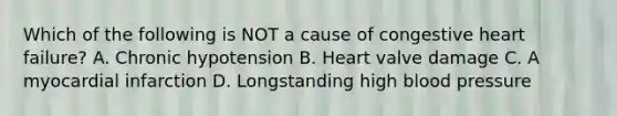 Which of the following is NOT a cause of congestive heart failure? A. Chronic hypotension B. Heart valve damage C. A myocardial infarction D. Longstanding high blood pressure