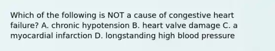 Which of the following is NOT a cause of congestive heart failure? A. chronic hypotension B. heart valve damage C. a myocardial infarction D. longstanding high blood pressure