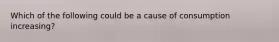 Which of the following could be a cause of consumption increasing?